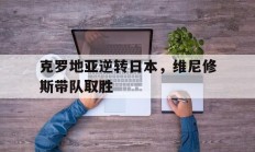 米兰体育下载-克罗地亚逆转日本，维尼修斯带队取胜的简单介绍